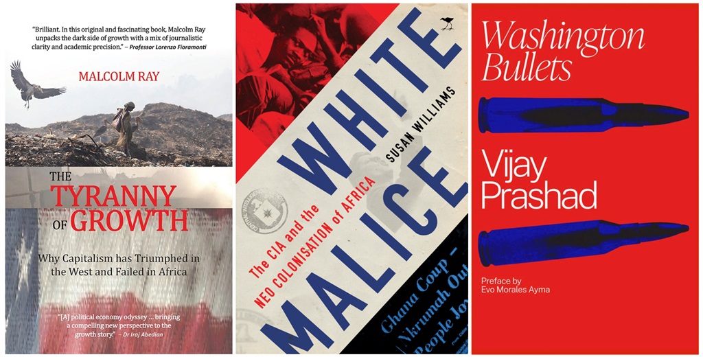 The Tyranny of Growth: Why Capitalism Has Triumphed in the West and Failed in Africa by Malcolm Ray (Melinda Ferguson Books), White Malice: The CIA and the Neo-Colonisation of Africa by Susan Williams (Jacana), and Washington Bullets by Vijay Prashad (Inkani Books).